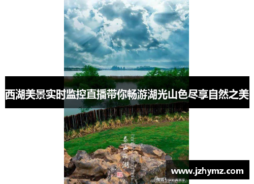 西湖美景实时监控直播带你畅游湖光山色尽享自然之美