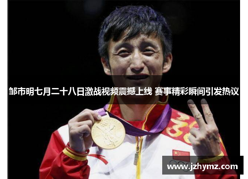 邹市明七月二十八日激战视频震撼上线 赛事精彩瞬间引发热议