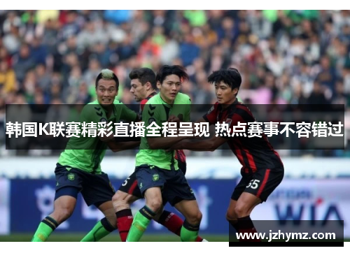 韩国K联赛精彩直播全程呈现 热点赛事不容错过