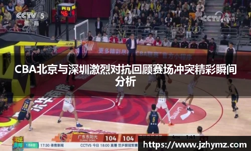 CBA北京与深圳激烈对抗回顾赛场冲突精彩瞬间分析