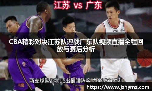 CBA精彩对决江苏队迎战广东队视频直播全程回放与赛后分析