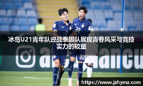 冰岛U21青年队迎战泰国队展现青春风采与竞技实力的较量
