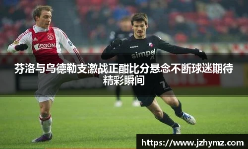 芬洛与乌德勒支激战正酣比分悬念不断球迷期待精彩瞬间
