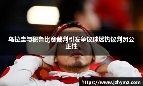 乌拉圭与秘鲁比赛裁判引发争议球迷热议判罚公正性